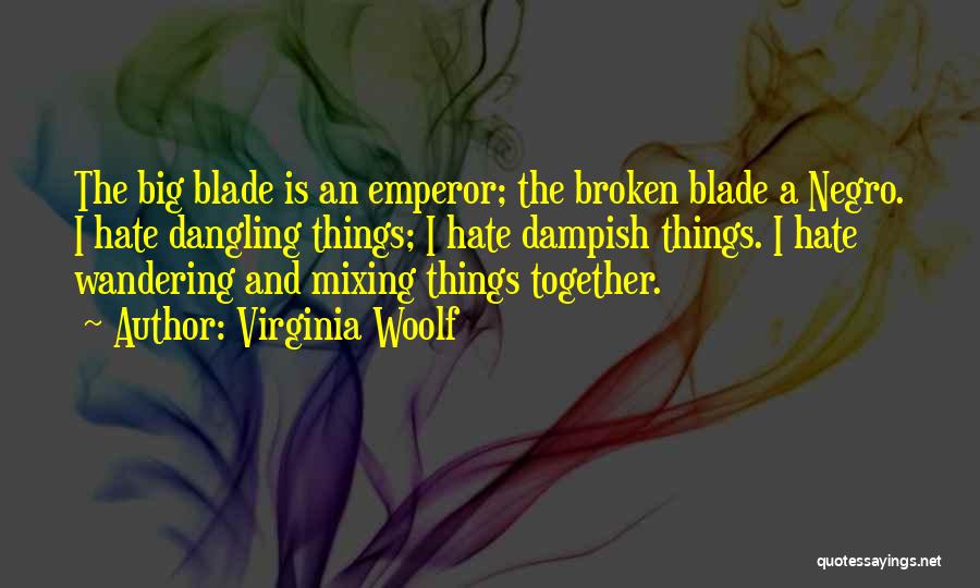 Virginia Woolf Quotes: The Big Blade Is An Emperor; The Broken Blade A Negro. I Hate Dangling Things; I Hate Dampish Things. I