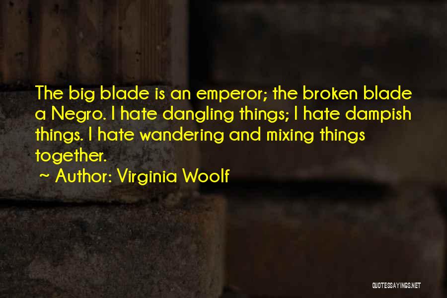 Virginia Woolf Quotes: The Big Blade Is An Emperor; The Broken Blade A Negro. I Hate Dangling Things; I Hate Dampish Things. I