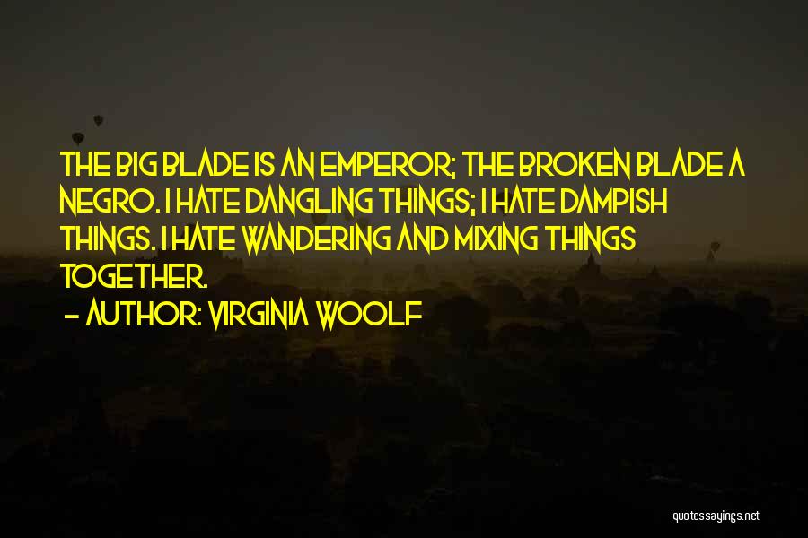 Virginia Woolf Quotes: The Big Blade Is An Emperor; The Broken Blade A Negro. I Hate Dangling Things; I Hate Dampish Things. I