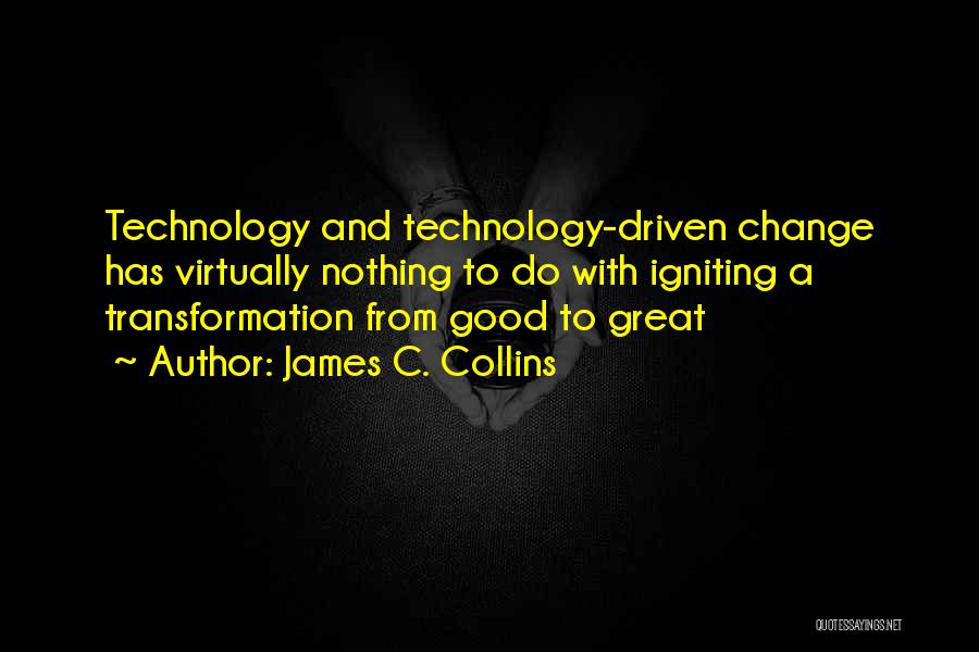 James C. Collins Quotes: Technology And Technology-driven Change Has Virtually Nothing To Do With Igniting A Transformation From Good To Great