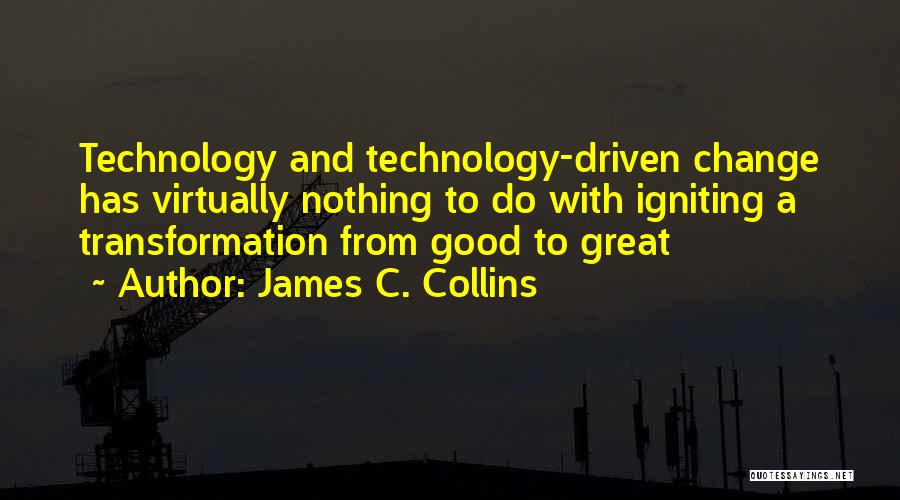 James C. Collins Quotes: Technology And Technology-driven Change Has Virtually Nothing To Do With Igniting A Transformation From Good To Great