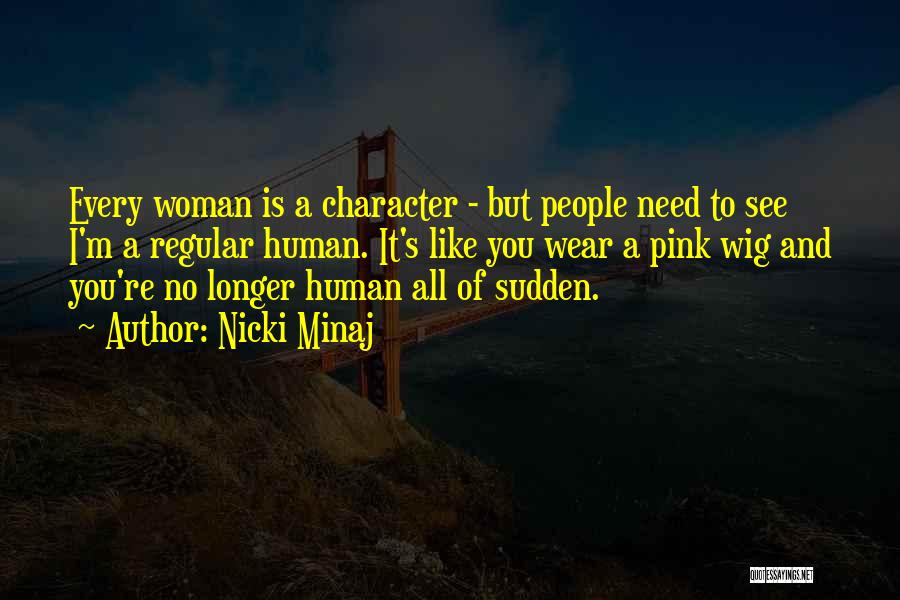 Nicki Minaj Quotes: Every Woman Is A Character - But People Need To See I'm A Regular Human. It's Like You Wear A