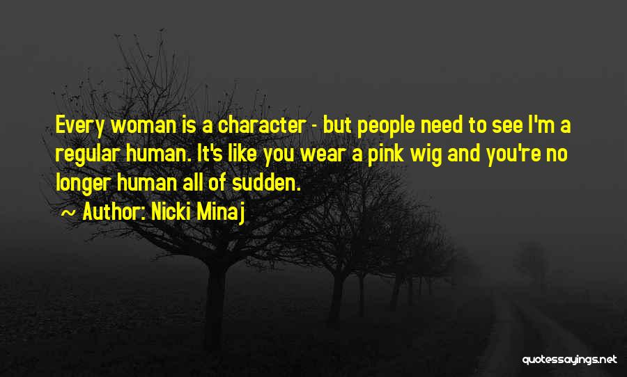 Nicki Minaj Quotes: Every Woman Is A Character - But People Need To See I'm A Regular Human. It's Like You Wear A