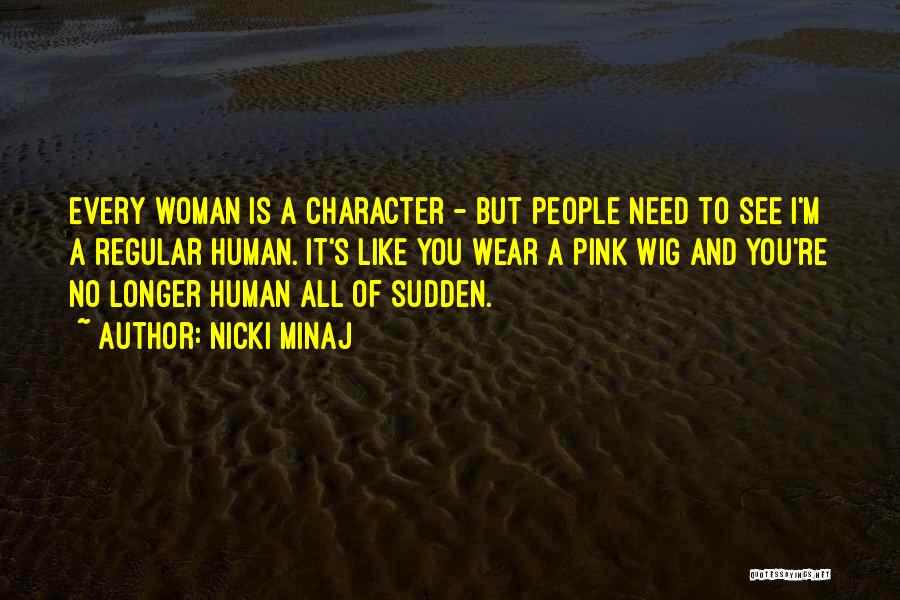 Nicki Minaj Quotes: Every Woman Is A Character - But People Need To See I'm A Regular Human. It's Like You Wear A