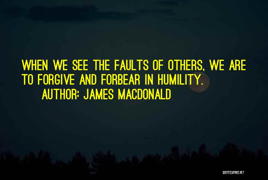 James MacDonald Quotes: When We See The Faults Of Others, We Are To Forgive And Forbear In Humility.