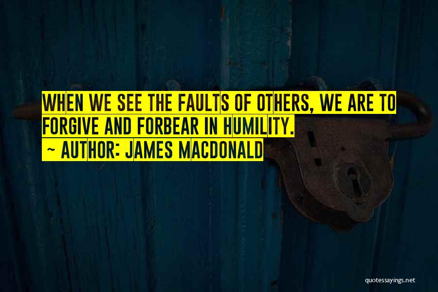 James MacDonald Quotes: When We See The Faults Of Others, We Are To Forgive And Forbear In Humility.
