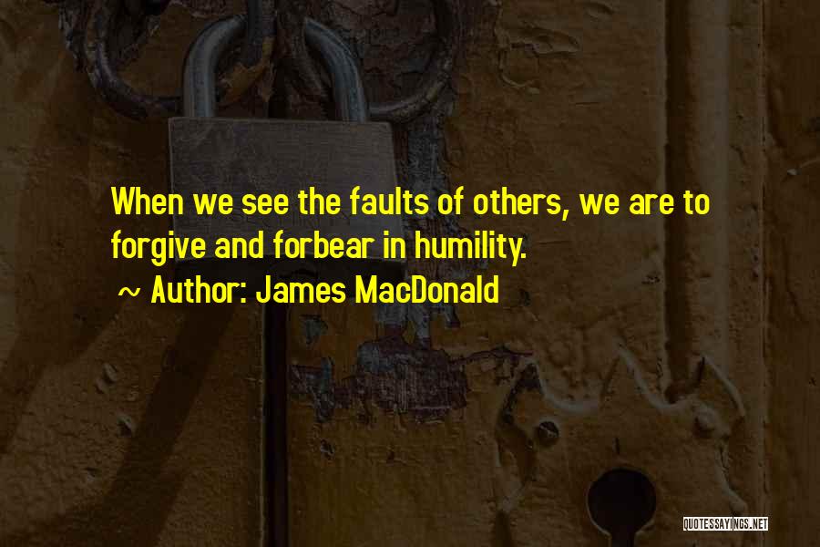 James MacDonald Quotes: When We See The Faults Of Others, We Are To Forgive And Forbear In Humility.