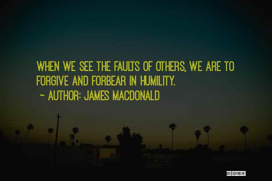 James MacDonald Quotes: When We See The Faults Of Others, We Are To Forgive And Forbear In Humility.