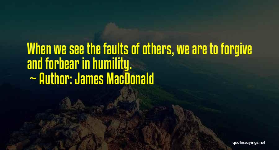 James MacDonald Quotes: When We See The Faults Of Others, We Are To Forgive And Forbear In Humility.