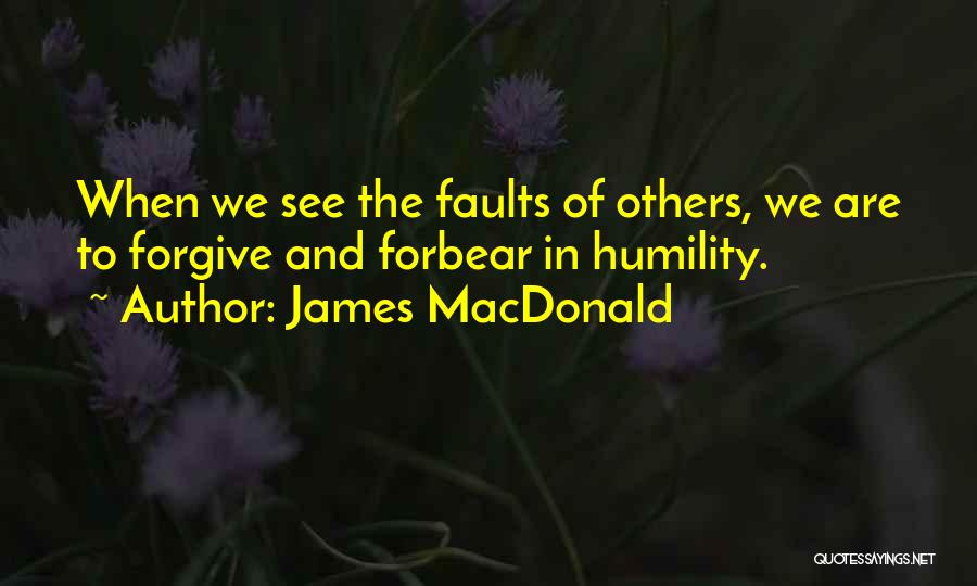 James MacDonald Quotes: When We See The Faults Of Others, We Are To Forgive And Forbear In Humility.