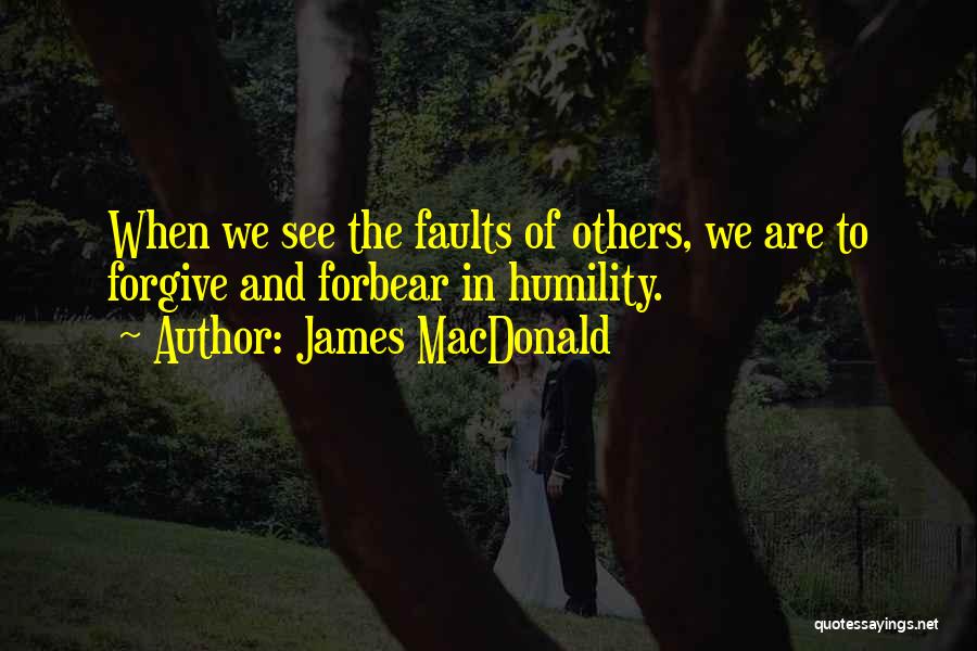 James MacDonald Quotes: When We See The Faults Of Others, We Are To Forgive And Forbear In Humility.