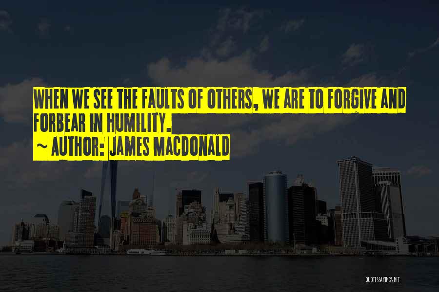 James MacDonald Quotes: When We See The Faults Of Others, We Are To Forgive And Forbear In Humility.