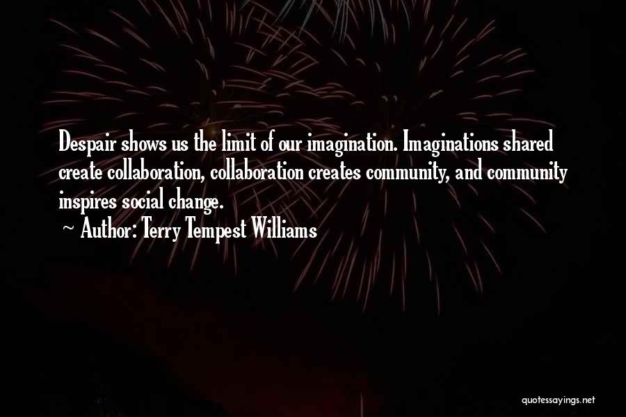 Terry Tempest Williams Quotes: Despair Shows Us The Limit Of Our Imagination. Imaginations Shared Create Collaboration, Collaboration Creates Community, And Community Inspires Social Change.