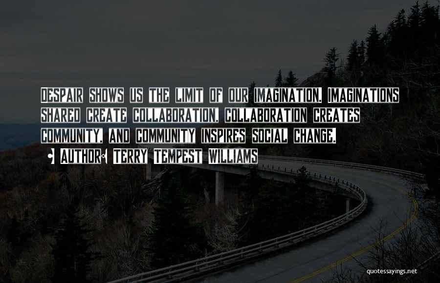 Terry Tempest Williams Quotes: Despair Shows Us The Limit Of Our Imagination. Imaginations Shared Create Collaboration, Collaboration Creates Community, And Community Inspires Social Change.