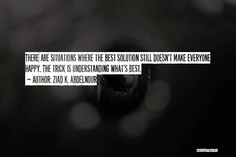 Ziad K. Abdelnour Quotes: There Are Situations Where The Best Solution Still Doesn't Make Everyone Happy. The Trick Is Understanding What's Best.