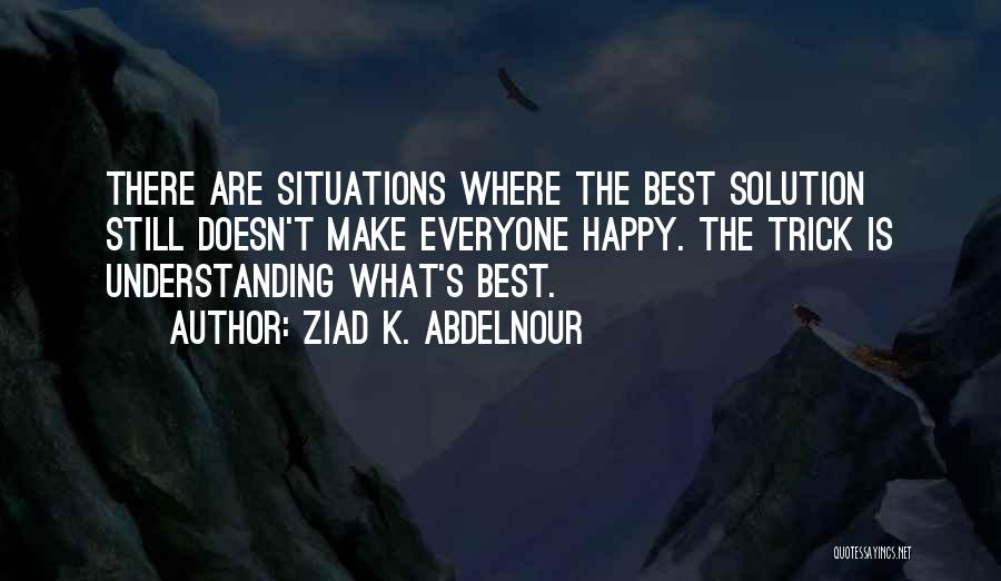 Ziad K. Abdelnour Quotes: There Are Situations Where The Best Solution Still Doesn't Make Everyone Happy. The Trick Is Understanding What's Best.