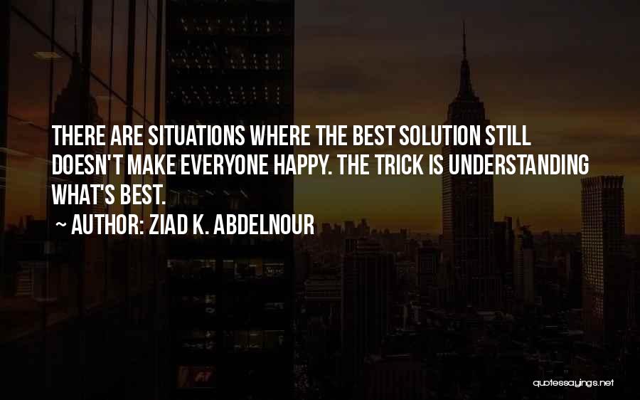Ziad K. Abdelnour Quotes: There Are Situations Where The Best Solution Still Doesn't Make Everyone Happy. The Trick Is Understanding What's Best.