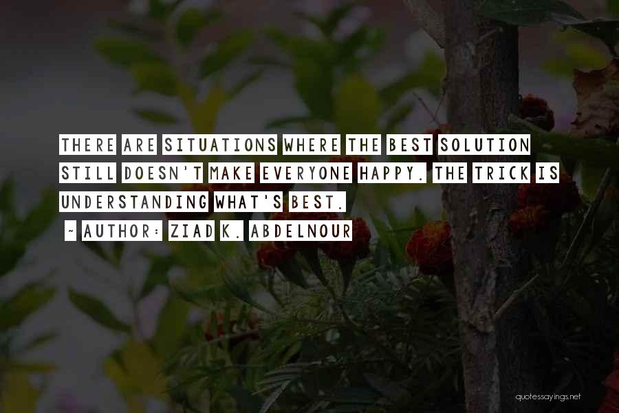 Ziad K. Abdelnour Quotes: There Are Situations Where The Best Solution Still Doesn't Make Everyone Happy. The Trick Is Understanding What's Best.