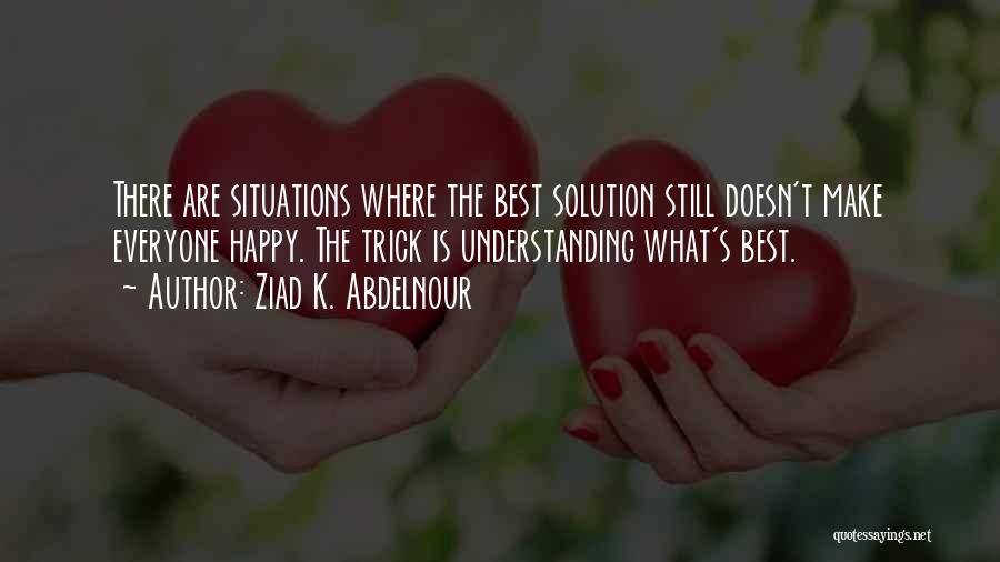 Ziad K. Abdelnour Quotes: There Are Situations Where The Best Solution Still Doesn't Make Everyone Happy. The Trick Is Understanding What's Best.