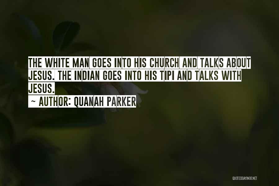 Quanah Parker Quotes: The White Man Goes Into His Church And Talks About Jesus. The Indian Goes Into His Tipi And Talks With