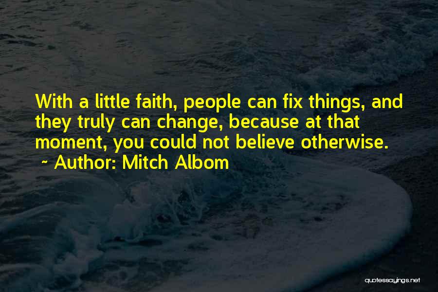 Mitch Albom Quotes: With A Little Faith, People Can Fix Things, And They Truly Can Change, Because At That Moment, You Could Not