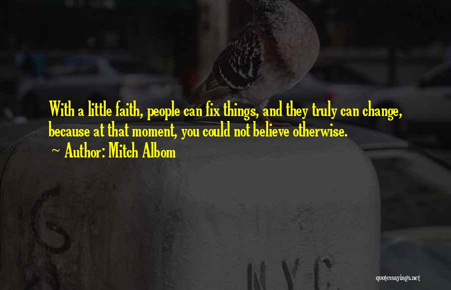 Mitch Albom Quotes: With A Little Faith, People Can Fix Things, And They Truly Can Change, Because At That Moment, You Could Not