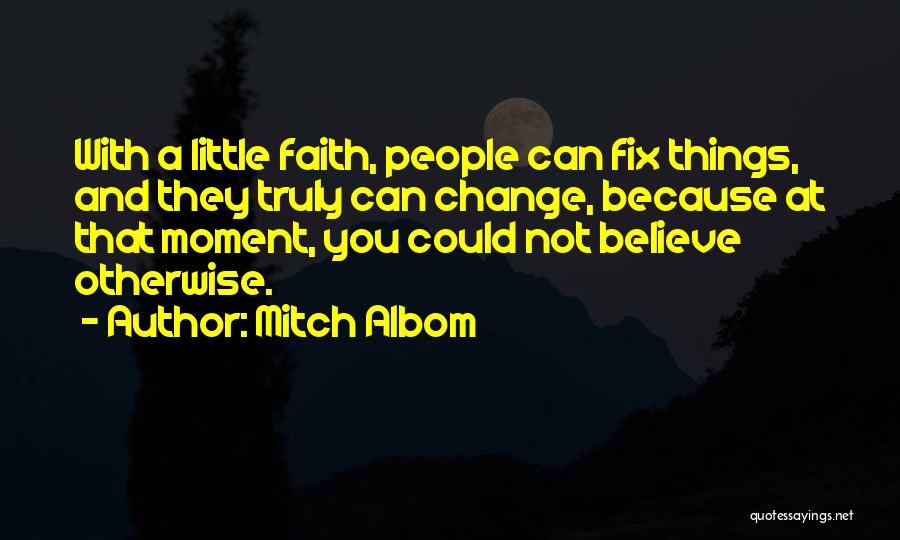 Mitch Albom Quotes: With A Little Faith, People Can Fix Things, And They Truly Can Change, Because At That Moment, You Could Not