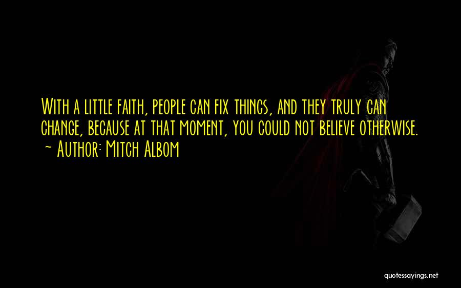 Mitch Albom Quotes: With A Little Faith, People Can Fix Things, And They Truly Can Change, Because At That Moment, You Could Not