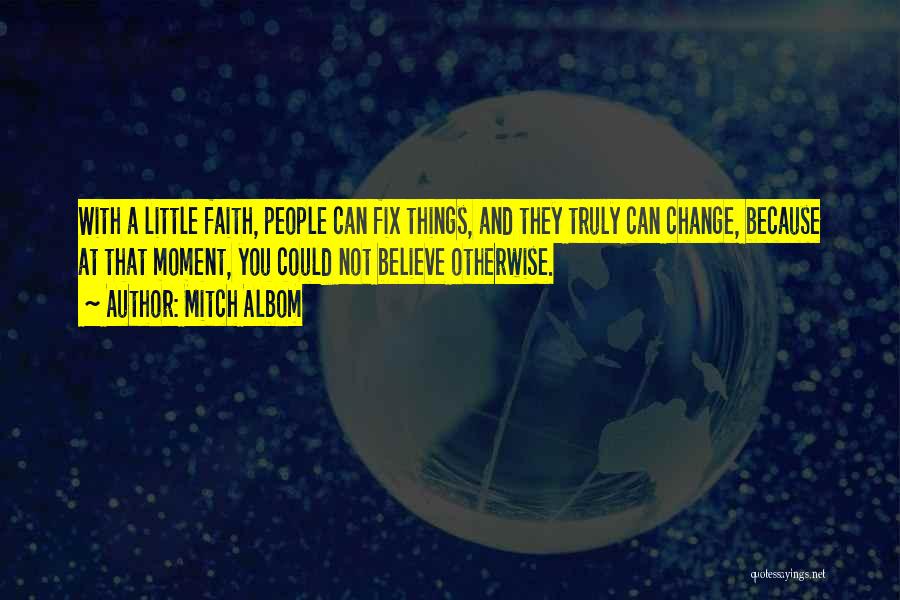 Mitch Albom Quotes: With A Little Faith, People Can Fix Things, And They Truly Can Change, Because At That Moment, You Could Not