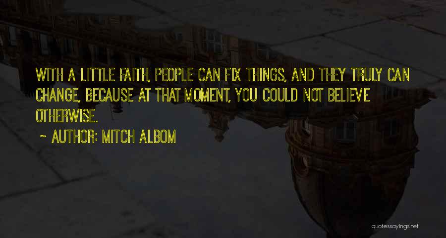 Mitch Albom Quotes: With A Little Faith, People Can Fix Things, And They Truly Can Change, Because At That Moment, You Could Not