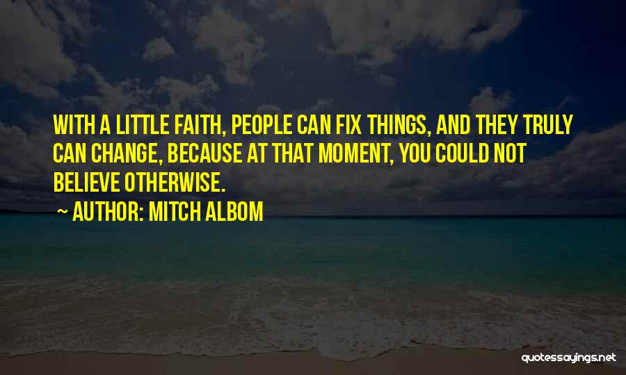 Mitch Albom Quotes: With A Little Faith, People Can Fix Things, And They Truly Can Change, Because At That Moment, You Could Not