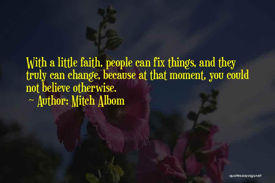 Mitch Albom Quotes: With A Little Faith, People Can Fix Things, And They Truly Can Change, Because At That Moment, You Could Not