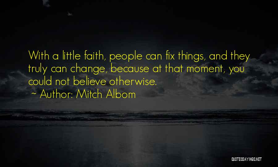 Mitch Albom Quotes: With A Little Faith, People Can Fix Things, And They Truly Can Change, Because At That Moment, You Could Not
