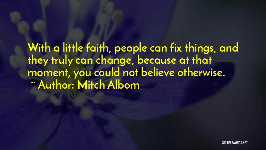 Mitch Albom Quotes: With A Little Faith, People Can Fix Things, And They Truly Can Change, Because At That Moment, You Could Not