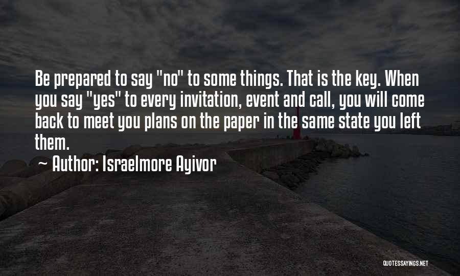 Israelmore Ayivor Quotes: Be Prepared To Say No To Some Things. That Is The Key. When You Say Yes To Every Invitation, Event