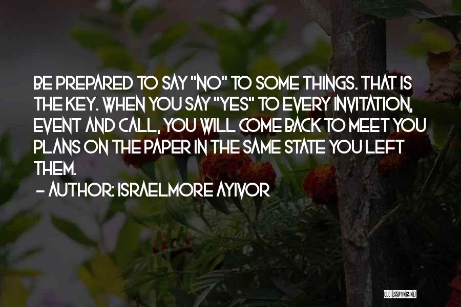 Israelmore Ayivor Quotes: Be Prepared To Say No To Some Things. That Is The Key. When You Say Yes To Every Invitation, Event