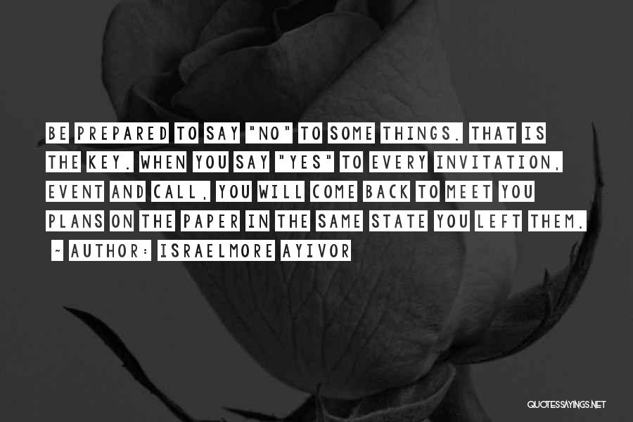 Israelmore Ayivor Quotes: Be Prepared To Say No To Some Things. That Is The Key. When You Say Yes To Every Invitation, Event