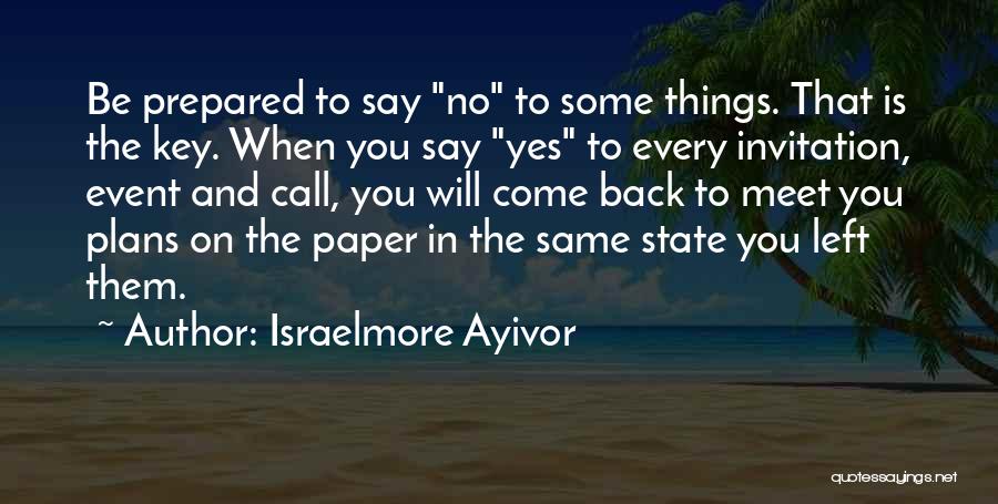 Israelmore Ayivor Quotes: Be Prepared To Say No To Some Things. That Is The Key. When You Say Yes To Every Invitation, Event