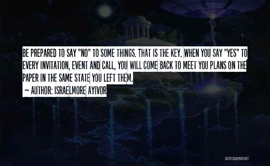 Israelmore Ayivor Quotes: Be Prepared To Say No To Some Things. That Is The Key. When You Say Yes To Every Invitation, Event