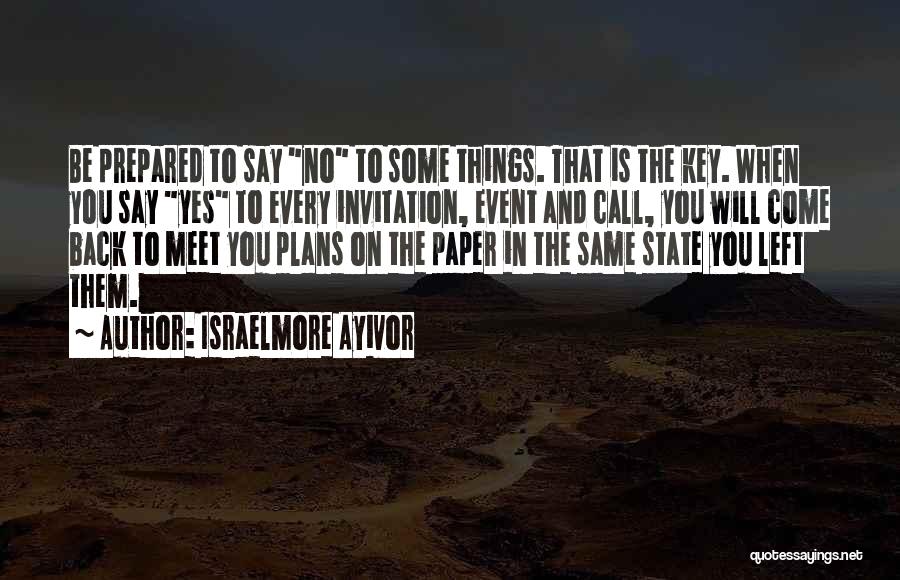 Israelmore Ayivor Quotes: Be Prepared To Say No To Some Things. That Is The Key. When You Say Yes To Every Invitation, Event