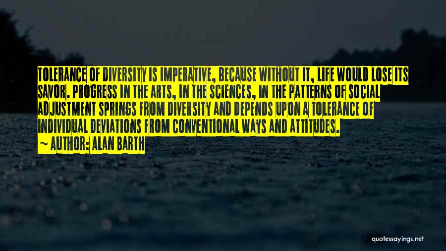 Alan Barth Quotes: Tolerance Of Diversity Is Imperative, Because Without It, Life Would Lose Its Savor. Progress In The Arts, In The Sciences,