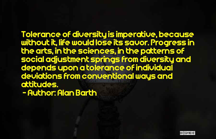 Alan Barth Quotes: Tolerance Of Diversity Is Imperative, Because Without It, Life Would Lose Its Savor. Progress In The Arts, In The Sciences,