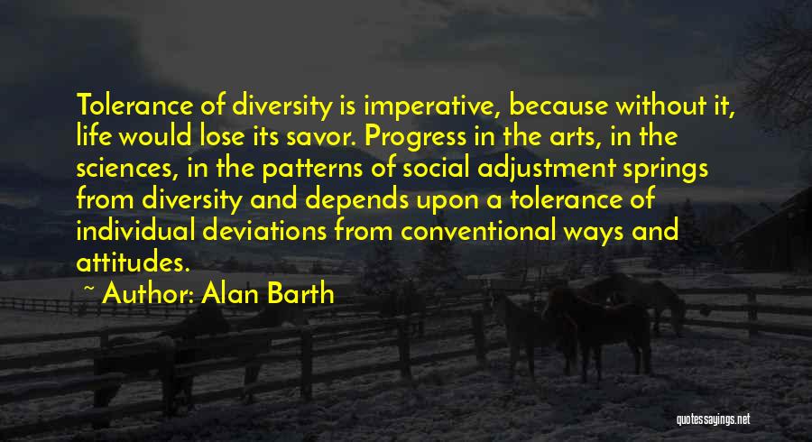 Alan Barth Quotes: Tolerance Of Diversity Is Imperative, Because Without It, Life Would Lose Its Savor. Progress In The Arts, In The Sciences,