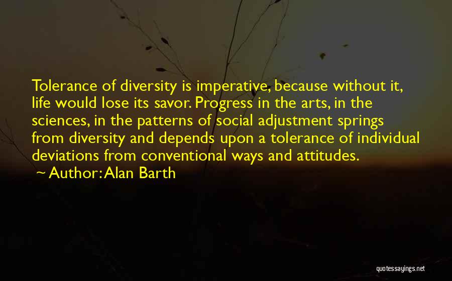 Alan Barth Quotes: Tolerance Of Diversity Is Imperative, Because Without It, Life Would Lose Its Savor. Progress In The Arts, In The Sciences,