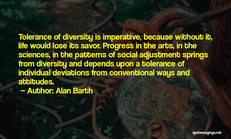 Alan Barth Quotes: Tolerance Of Diversity Is Imperative, Because Without It, Life Would Lose Its Savor. Progress In The Arts, In The Sciences,