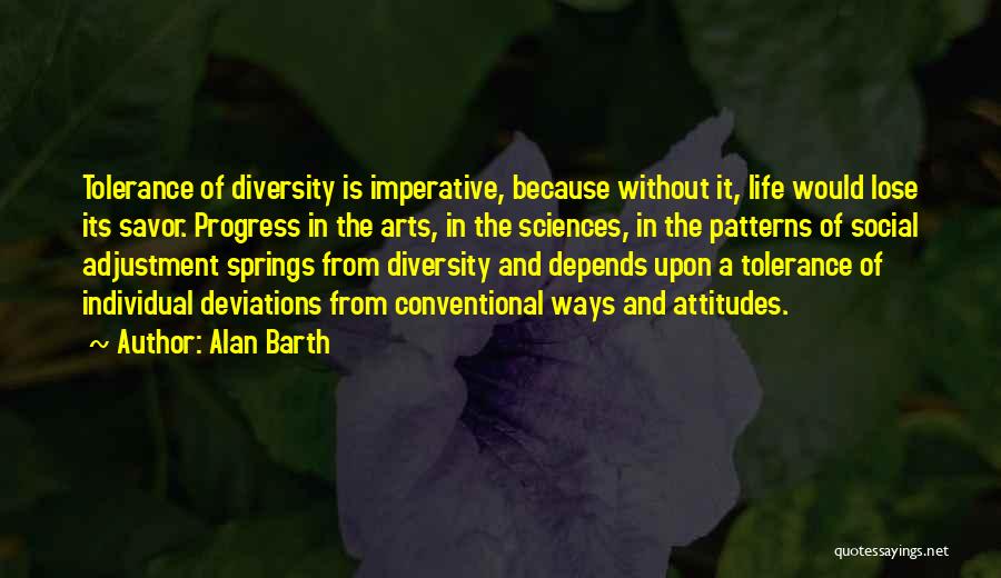 Alan Barth Quotes: Tolerance Of Diversity Is Imperative, Because Without It, Life Would Lose Its Savor. Progress In The Arts, In The Sciences,