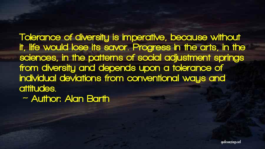 Alan Barth Quotes: Tolerance Of Diversity Is Imperative, Because Without It, Life Would Lose Its Savor. Progress In The Arts, In The Sciences,