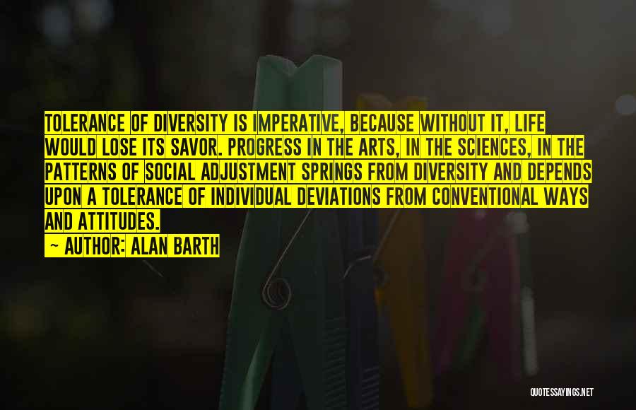 Alan Barth Quotes: Tolerance Of Diversity Is Imperative, Because Without It, Life Would Lose Its Savor. Progress In The Arts, In The Sciences,