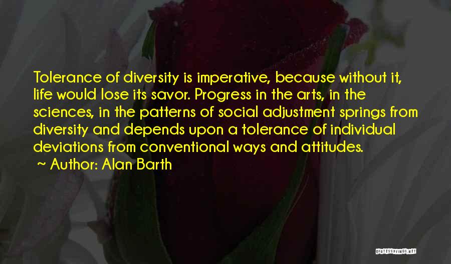 Alan Barth Quotes: Tolerance Of Diversity Is Imperative, Because Without It, Life Would Lose Its Savor. Progress In The Arts, In The Sciences,