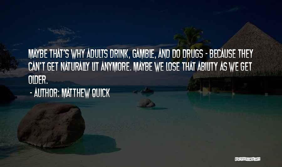 Matthew Quick Quotes: Maybe That's Why Adults Drink, Gamble, And Do Drugs - Because They Can't Get Naturally Lit Anymore. Maybe We Lose